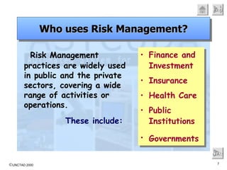 Risk Management practices are widely used in public and the private sectors, covering a wide range of activities or operations. These include:   Next Who uses Risk Management? Finance and Investment Insurance Health Care Public Institutions Governments   