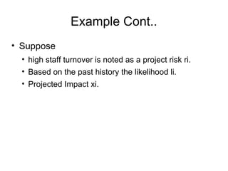 Example Cont.. Suppose  high staff turnover is noted as a project risk ri. Based on the past history the likelihood li. Projected Impact xi.  