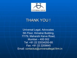 THANK YOU ! Universal Legal, Advocates 5th Floor, Kimatrai Building, 77/79, Maharshi Karve Road, Mumbai – 400 002 Tel: +91 22 22034293-95 Fax: +91 22 2209845 Email:  [email_address] 