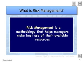 Risk Management  is a methodology that helps managers make best use of their available resources Mouse ‘Click’ to move on to the next slide Next What is Risk Management? 