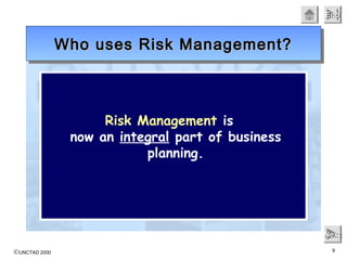 ©UNCTAD 2000 9
EndEndEndEnd
NextNextNextNext
Risk Management is
now an integral part of business
planning.
Who uses Risk Management?Who uses Risk Management?Who uses Risk Management?Who uses Risk Management?
 