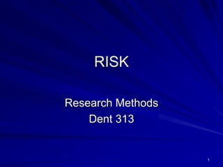 RISK
Research Methods
Dent 313

1

 
