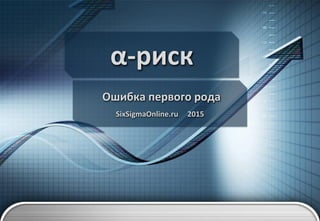 α-риск
Ошибка первого рода
SixSigmaOnline.ru 2015
 