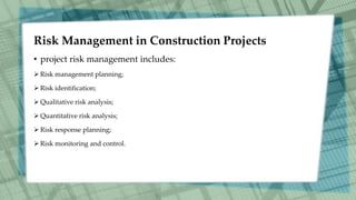 Risk Management in Construction Projects
• project risk management includes:
 Risk management planning;
 Risk identification;
 Qualitative risk analysis;
 Quantitative risk analysis;
 Risk response planning;
 Risk monitoring and control.
 