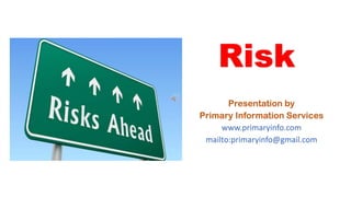 Risk
Presentation by
Primary Information Services
www.primaryinfo.com
mailto:primaryinfo@gmail.com
 