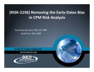 (RISK‐2196) Removing the Early‐Dates Bias 
in CPM Risk Analysis
Gui Ponce de Leon, PhD, PE, PMP
Vivek Puri, PhD, PMP
 