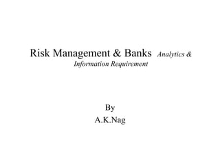 Risk Management & Banks Analytics &
Information Requirement
By
A.K.Nag
 