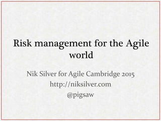 Risk management for the Agile
world
Nik Silver for Agile Cambridge 2015
http://niksilver.com
@pigsaw
 