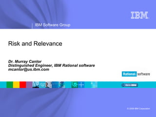 Risk and Relevance Dr. Murray Cantor Distinguished Engineer, IBM Rational software [email_address] 