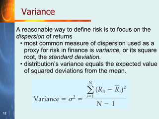 Variance A reasonable way to define risk is to focus on the  dispersion  of returns most common measure of dispersion used as a proxy for risk in finance is  variance,  or its square root, the  standard deviation.  distribution’s variance equals the expected value of squared deviations from the mean. 