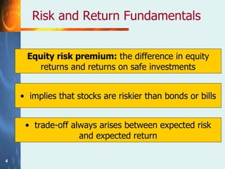 Risk and Return Fundamentals Equity risk premium:  the difference in equity returns and returns on safe investments implies that stocks are riskier than bonds or bills trade-off always arises between expected risk and expected return 