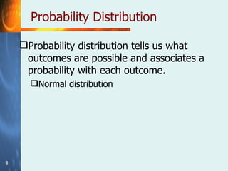 Probability Distribution Probability distribution tells us what outcomes are possible and associates a probability with each outcome. Normal distribution 
