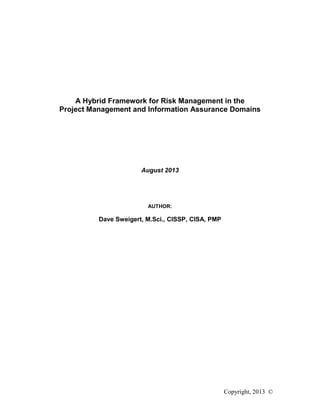 Copyright, 2013 ©
A Hybrid Framework for Risk Management in the
Project Management and Information Assurance Domains
August 2013
AUTHOR:
Dave Sweigert, M.Sci., CISSP, CISA, PMP
 