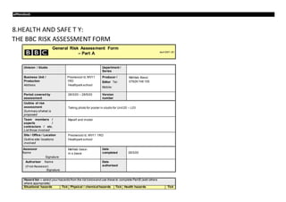 aPPendiceS
8.HEALTH AND SAFE T Y:
THE BBC RISK ASSESSMENT FORM
General Risk Assessment Form
– Part A April 2007- DC
Division / Studio Department /
Series
Business Unit /
Production
Address
Prestwood rd,WV11
1RD
Heathpark school
Producer /
Editor Tel:
Mobile:
Mehtab Bassi
07828 748 155
Period covered by
assessment
28/3/20 – 28/5/20 Version
number
Outline of risk
assessment
Summary ofwhat is
proposed
Taking photo for poster in studio for Unit20 – L03
Team members /
experts /
contractors / etc.
List those involved
Myself and model
Site / Office / Location
Outline site/ locations
involved
Prestwood rd, WV11 1RD
Heathpark school
Assessor
Name
Signature
Mehtab bassi
m.s.bassi
Date
completed 28/3/20
Authoriser Name
(if not Assessor)
Signature
Date
authorised
Hazard list – select your hazards from the list belowand use these to complete PartB (add others
where appropriate)
Situational hazards Tick Physical / chemicalhazards Tick Health hazards Tick
 