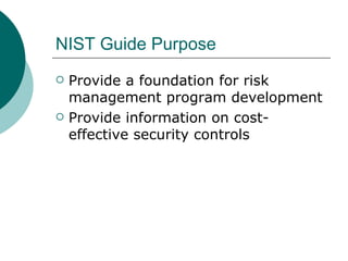NIST Guide Purpose  <ul><li>Provide a foundation for risk management program development </li></ul><ul><li>Provide informa...
