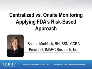 Centralized vs. Onsite Monitoring
  Applying FDA’s Risk-Based
            Approach

        Sandra Maddock, RN, BSN, CCRA
         President, IMARC Research, Inc.


                                           1
 