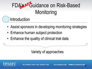 FDA’s Guidance on Risk-Based
           Monitoring
  Introduction
• Assist sponsors in developing monitoring strategies
• Enhance human subject protection
• Enhance the quality of clinical trial data


                 Variety of approaches


                                                   28
 