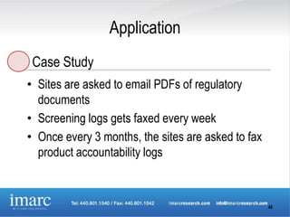 Application
 Case Study
• Sites are asked to email PDFs of regulatory
  documents
• Screening logs gets faxed every week
• Once every 3 months, the sites are asked to fax
  product accountability logs



                                                    48
 