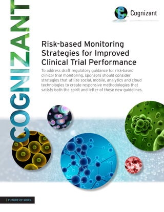 Risk-based Monitoring
Strategies for Improved
Clinical Trial Performance
To address draft regulatory guidance for risk-based
clinical trial monitoring, sponsors should consider
strategies that utilize social, mobile, analytics and cloud
technologies to create responsive methodologies that
satisfy both the spirit and letter of these new guidelines.
| FUTURE OF WORK
 