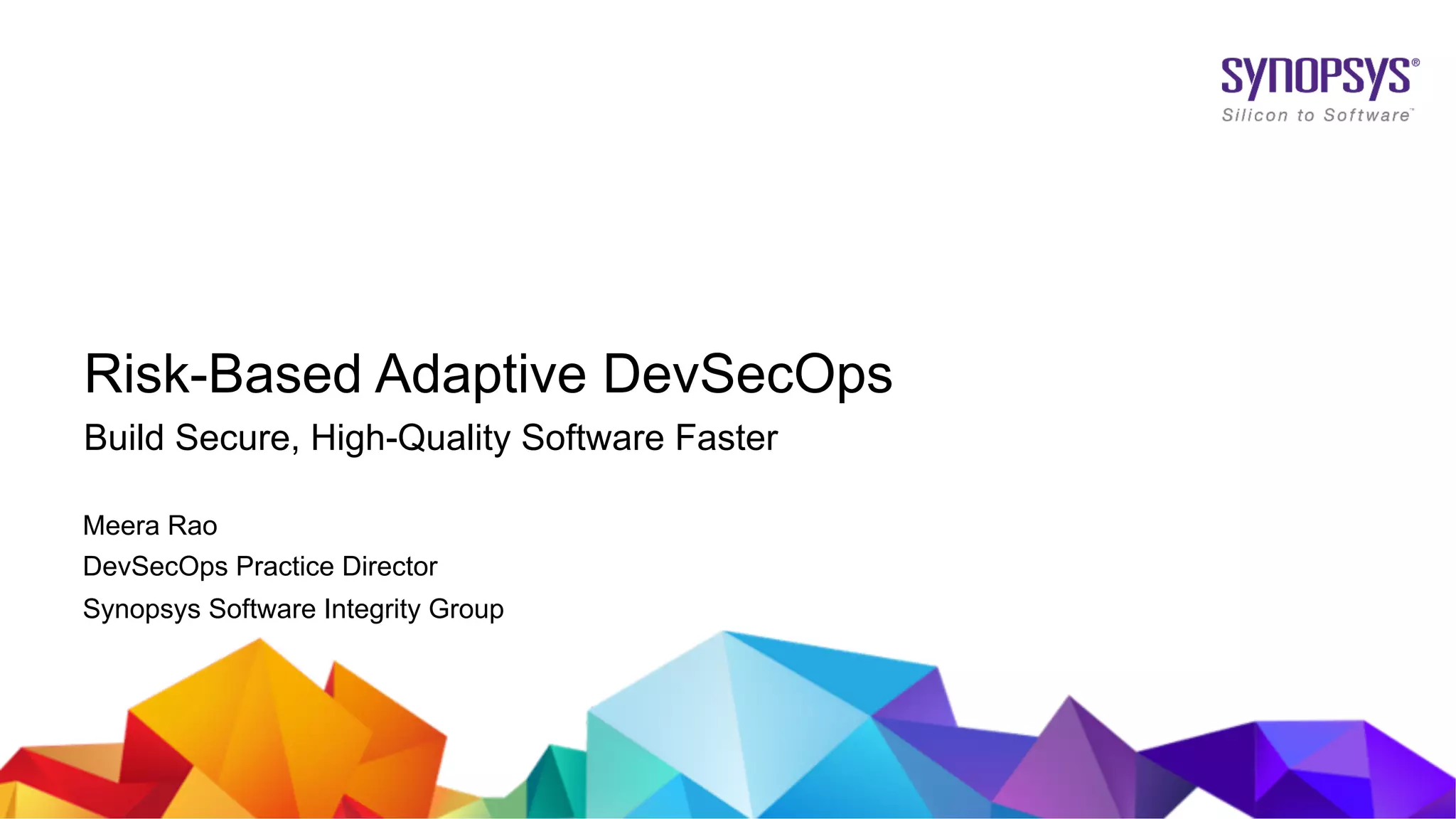 CONFIDENTIAL© 2019 Synopsys, Inc.1
Risk-Based Adaptive DevSecOps
Build Secure, High-Quality Software Faster
Meera Rao
DevSecOps Practice Director
Synopsys Software Integrity Group
 