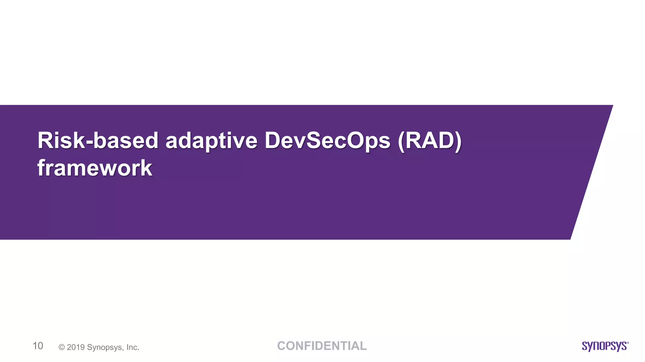 CONFIDENTIAL© 2019 Synopsys, Inc.10
Risk-based adaptive DevSecOps (RAD)
framework
 