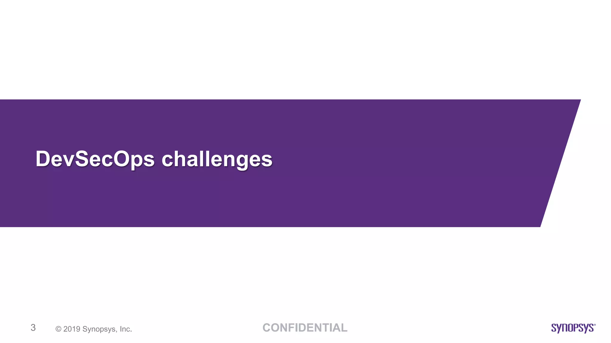 CONFIDENTIAL© 2019 Synopsys, Inc.3
DevSecOps challenges
 