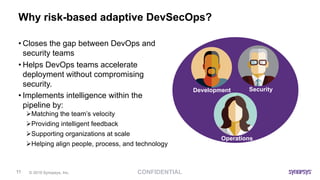 CONFIDENTIAL© 2019 Synopsys, Inc.11
Why risk-based adaptive DevSecOps?
• Closes the gap between DevOps and
security teams
...