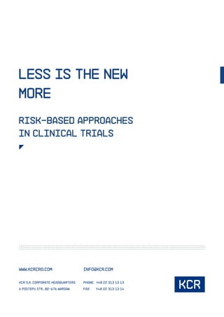 LESS IS THE NEW 
MORE 
RISK-BASED APPROACHES 
IN CLINICAL TRIALS 
www.kcrcro.com 
KCR S.A. Corporate Headquarters 
6 Postepu str., 02-676 Warsaw 
info@kcr.com 
Phone: +48 22 313 13 13 
Fax: +48 22 313 13 14 
 