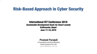 Risk-Based Approach in Cyber Security!
!
!
!
International ICT Conference 2018!
Sustainable Development Goals for Smart society!
Kathmandu, Nepal!
June 17-18, 2018




Pramod Parajuli
IT Consultant and Risk Specialist
Datum Systems Pvt. Ltd.
pramod@datum.com.np
 