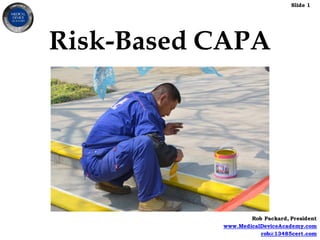 Slide 1
Rob Packard, President
www.MedicalDeviceAcademy.com
rob@13485cert.com
Risk-Based CAPA
 