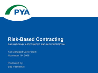 Fall Managed Care Forum
November 10, 2016
Presented by:
Bob Paskowski
BACKGROUND, ASSESSMENT, AND IMPLEMENTATION
Risk-Based Contracting
 