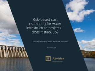 www.advisian.com
Michael Quinnell – Senior Associate, Advisian
November 2016
Risk-based cost
estimating for water
infrastructure projects –
does it stack up?
 