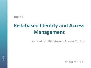 10/2/14 
10/2/14 
Risk-­‐based 
Iden-ty 
and 
Access 
Management 
Nadia 
METOUI 
Topic 
1 
Instead 
of 
: 
Risk-­‐based 
Access 
Control 
 