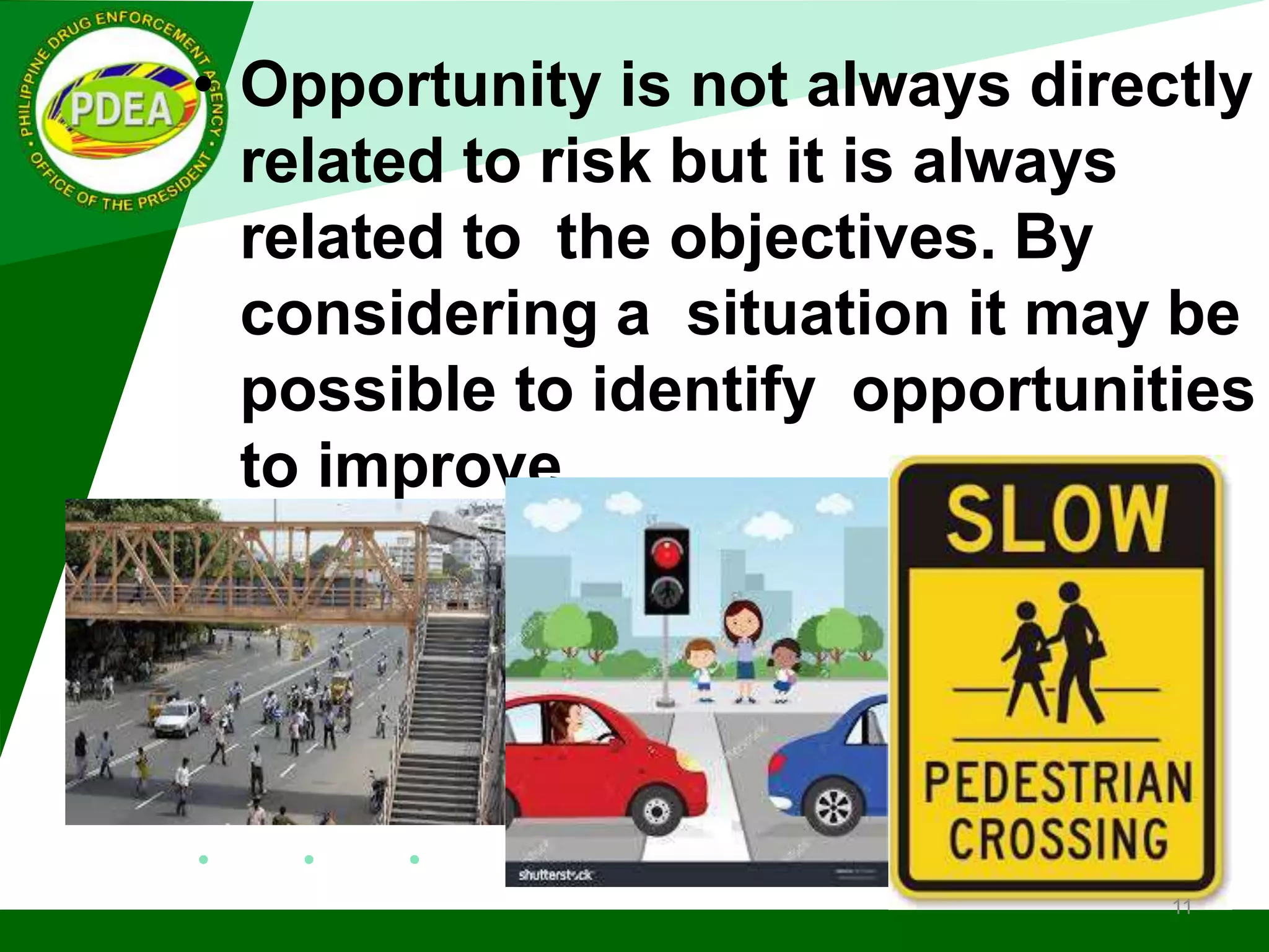 • Opportunity is not always directly
related to risk but it is always
related to the objectives. By
considering a situation it may be
possible to identify opportunities
to improve.
11
 