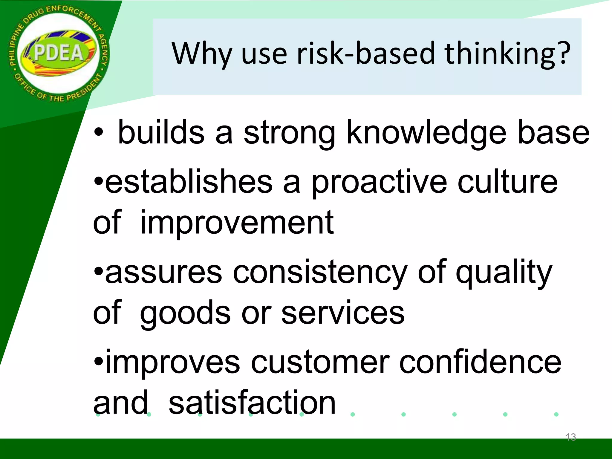 Why use risk-based thinking?
• builds a strong knowledge base
•establishes a proactive culture
of improvement
•assures consistency of quality
of goods or services
•improves customer confidence
and satisfaction
13
 