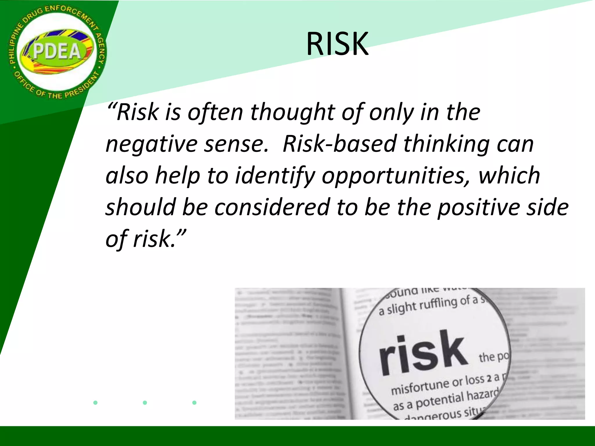 RISK
“Risk is often thought of only in the
negative sense. Risk-based thinking can
also help to identify opportunities, which
should be considered to be the positive side
of risk.”
 