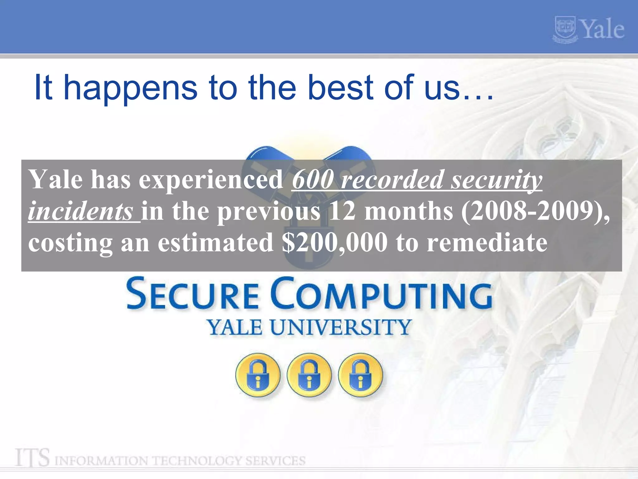 It happens to the best of us…  Yale has experienced  600 recorded security incidents  in the previous 12 months (2008-2009), costing an estimated $200,000 to remediate 
