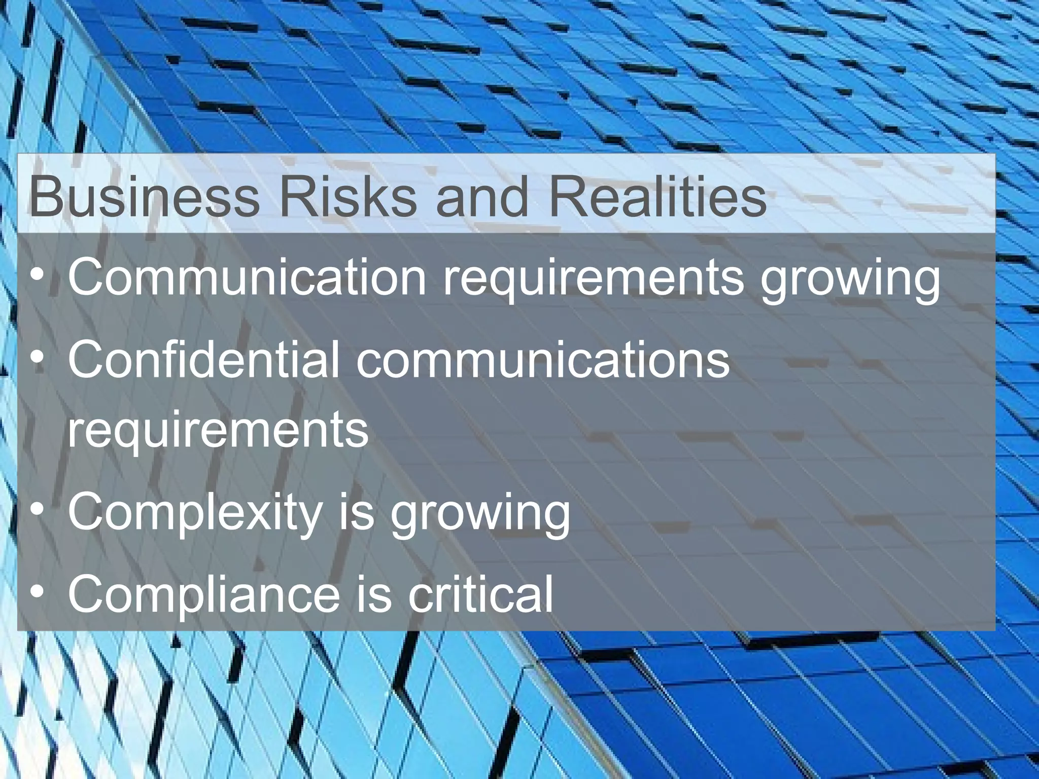 Communication requirements growing Confidential communications requirements Complexity is growing Compliance is critical Business Risks and Realities 