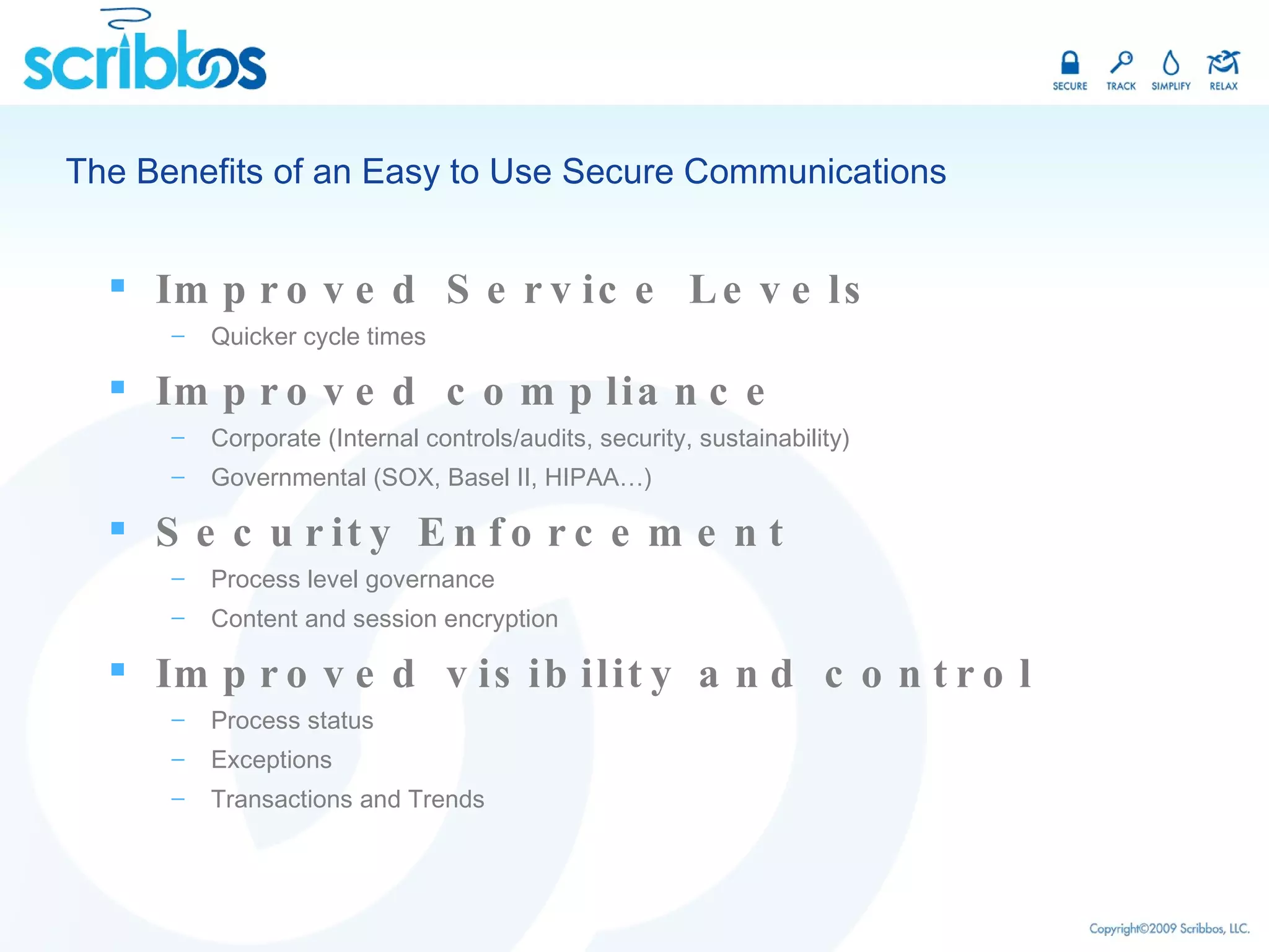 The Benefits of an Easy to Use Secure Communications Improved Service Levels Quicker cycle times Improved compliance Corporate (Internal controls/audits, security, sustainability) Governmental (SOX, Basel II, HIPAA…) Security Enforcement Process level governance Content and session encryption Improved visibility and control Process status Exceptions Transactions and Trends 