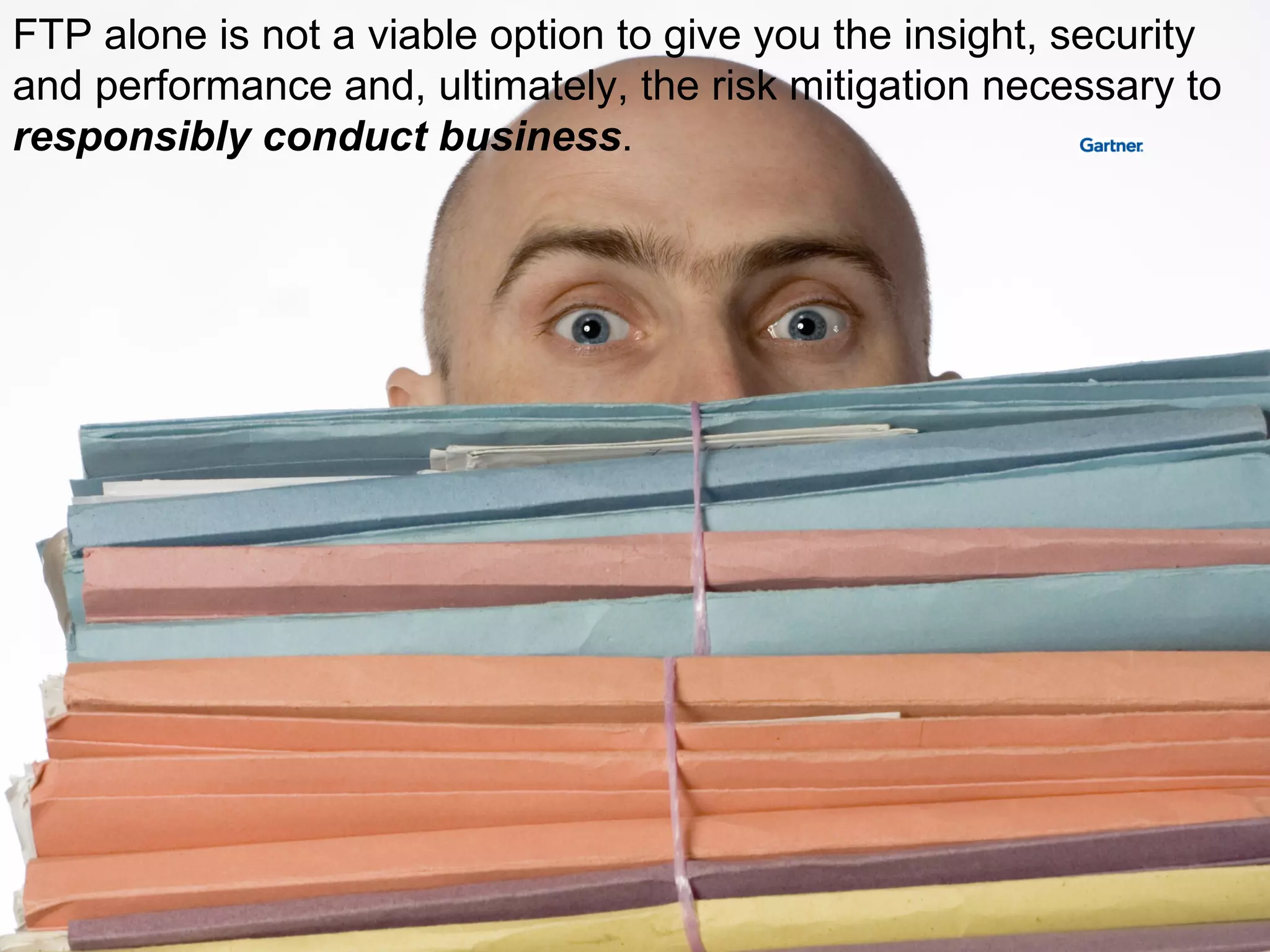 FTP alone is not a viable option to give you the insight, security and performance and, ultimately, the risk mitigation necessary to  responsibly conduct business . 