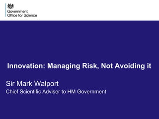 Innovation: Managing Risk, Not Avoiding it
Sir Mark Walport
Chief Scientific Adviser to HM Government
 