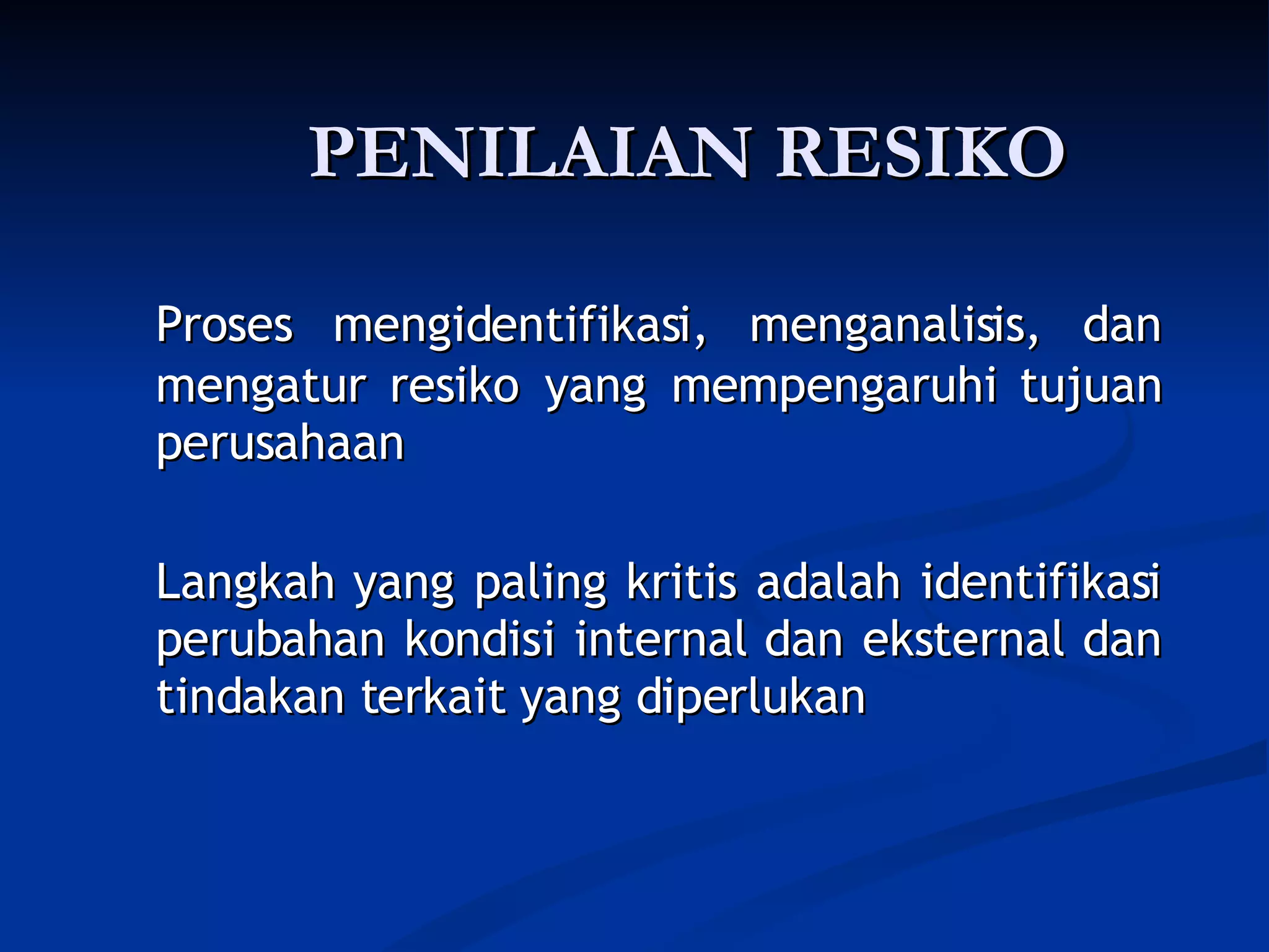 PENILAIAN RESIKO Proses mengidentifikasi, menganalisis, dan mengatur resiko yang mempengaruhi tujuan perusahaan Langkah yang paling kritis adalah identifikasi perubahan kondisi internal dan eksternal dan tindakan terkait yang diperlukan 
