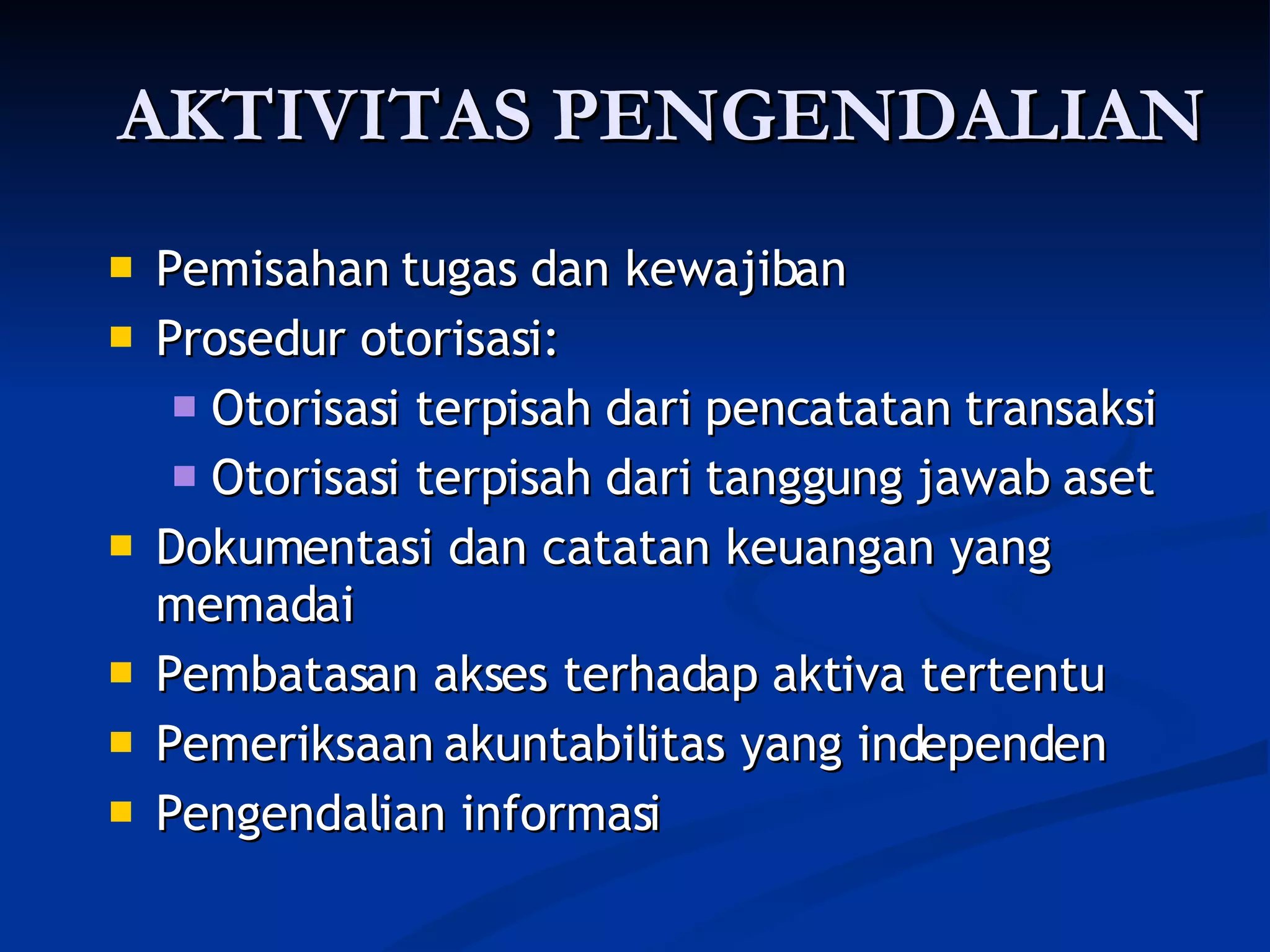 AKTIVITAS PENGENDALIAN Pemisahan tugas dan kewajiban Prosedur otorisasi: Otorisasi terpisah dari pencatatan transaksi Otorisasi terpisah dari tanggung jawab aset Dokumentasi dan catatan keuangan yang memadai Pembatasan akses terhadap aktiva tertentu Pemeriksaan akuntabilitas yang independen Pengendalian informasi 