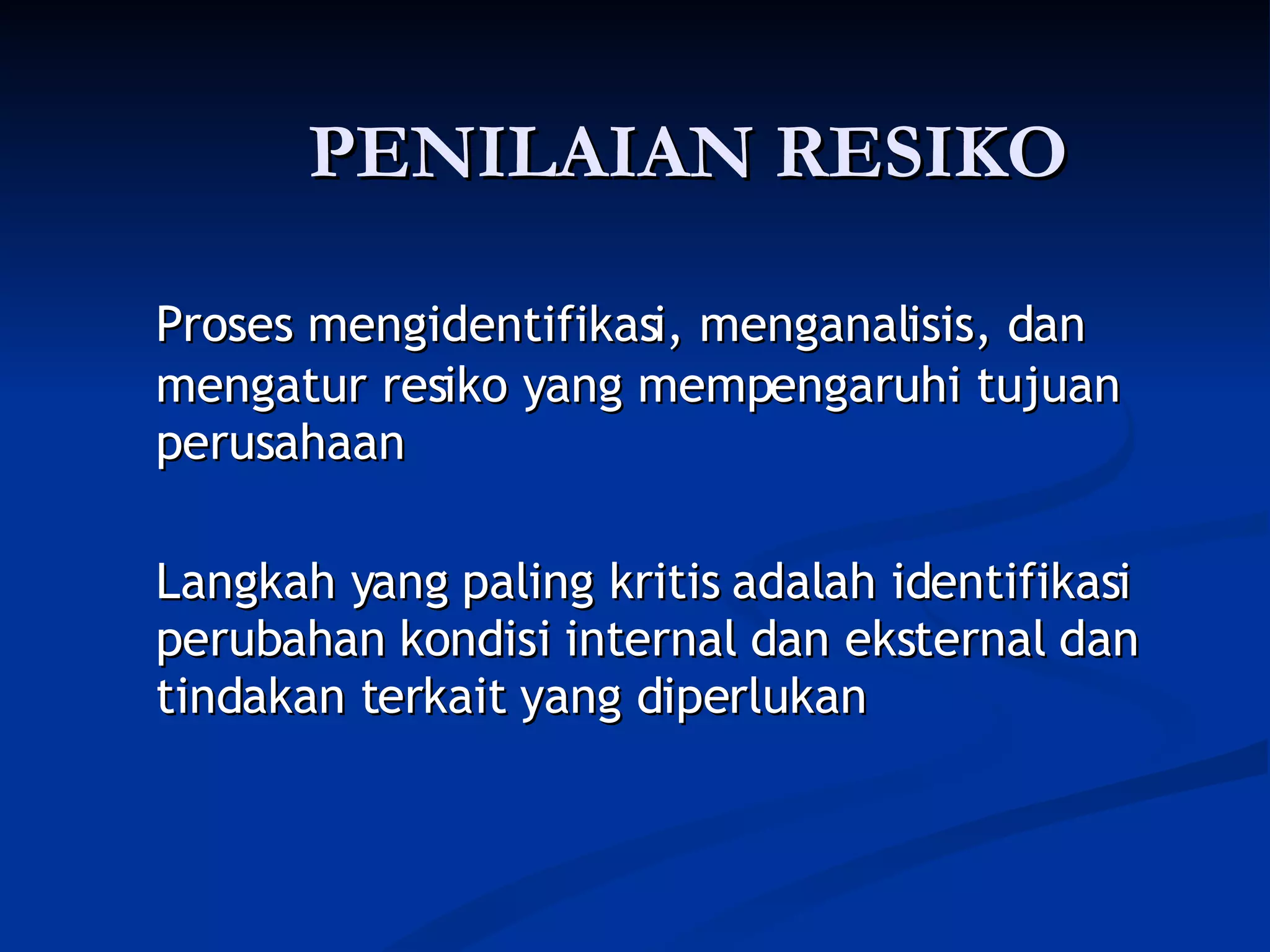 PENILAIAN RESIKO Proses mengidentifikasi, menganalisis, dan mengatur resiko yang mempengaruhi tujuan perusahaan Langkah yang paling kritis adalah identifikasi perubahan kondisi internal dan eksternal dan tindakan terkait yang diperlukan 