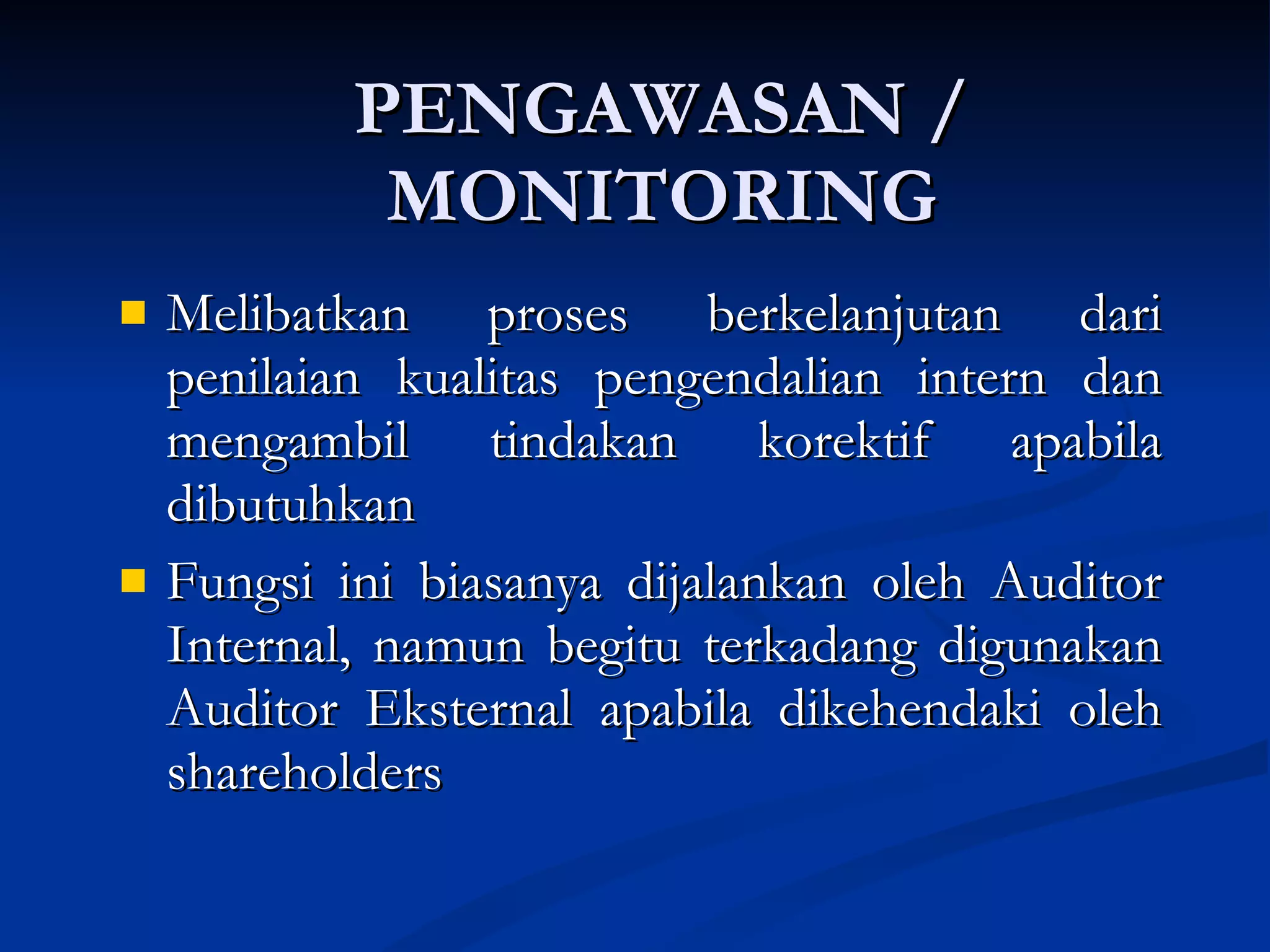 PENGAWASAN / MONITORING Melibatkan proses berkelanjutan dari penilaian kualitas pengendalian intern dan mengambil tindakan korektif apabila dibutuhkan Fungsi ini biasanya dijalankan oleh Auditor Internal, namun begitu terkadang digunakan Auditor Eksternal apabila dikehendaki oleh shareholders  