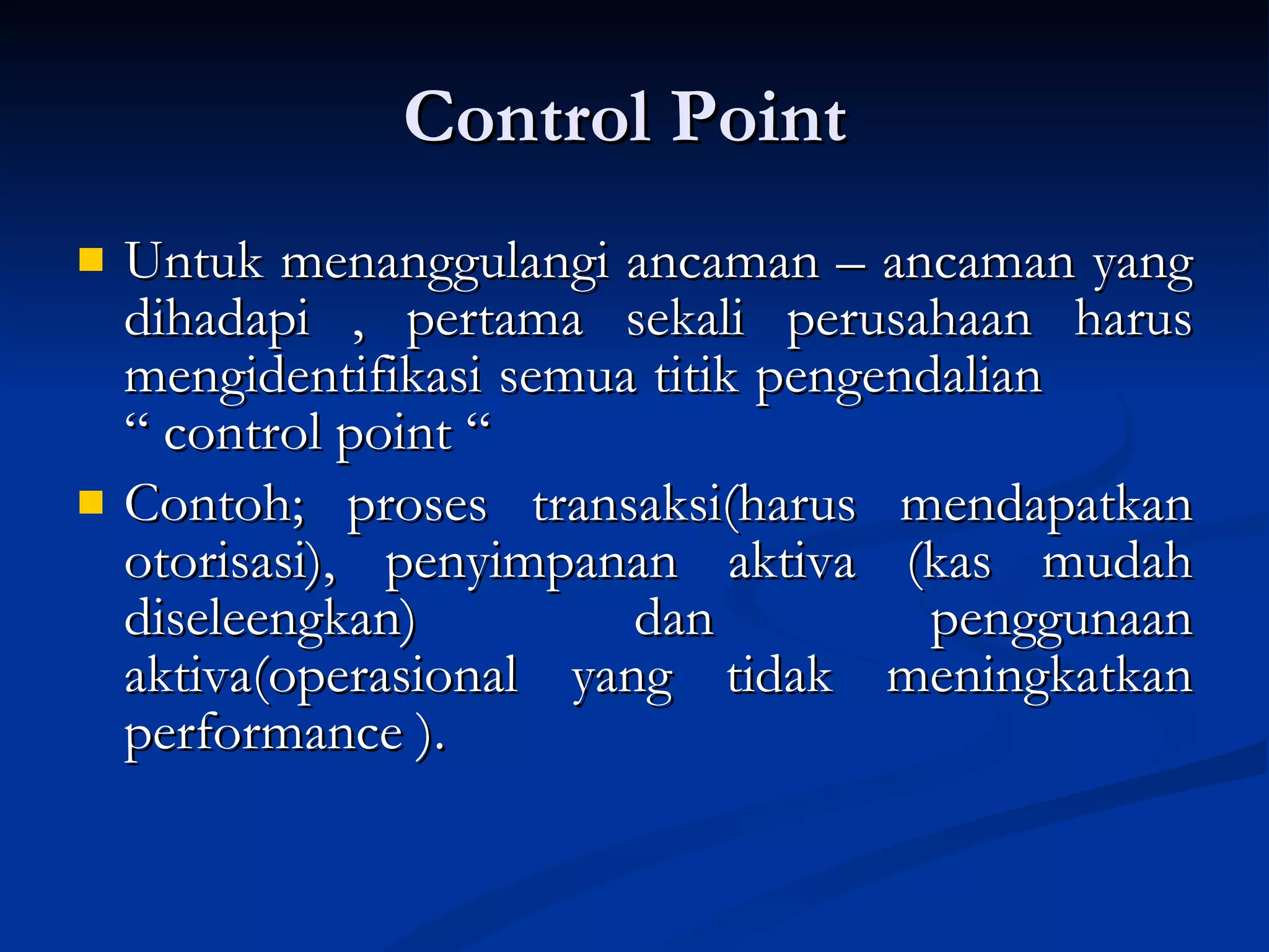 Control Point  Untuk menanggulangi ancaman – ancaman yang dihadapi , pertama sekali perusahaan harus mengidentifikasi semua titik pengendalian  “ control point “ Contoh; proses transaksi(harus mendapatkan otorisasi), penyimpanan aktiva (kas mudah diseleengkan) dan penggunaan aktiva(operasional yang tidak meningkatkan performance ).  