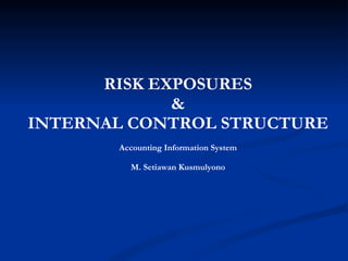 RISK EXPOSURES & INTERNAL CONTROL STRUCTURE Accounting Information System M. Setiawan Kusmulyono 
