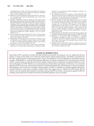 646  Circ Heart Fail  July 2013
and hospitalization in adults with chronic heart failure: the Anemia in
Chronic Heart Failure: Outcomes and Resource Utilization (ANCHOR)
Study. Circulation. 2006;113:2713–2723.
	 18.	 McKee PA, Castelli WP, McNamara PM, Kannel WB. The natural his-
tory of congestive heart failure: the Framingham study. N Engl J Med.
1971;285:1441–1446.
	 19.	 Hendel RC, Budoff MJ, Cardella JF, Chambers CE, Dent JM, Fitzgerald
DM, Hodgson JM, Klodas E, Kramer CM, Stillman AE, Tilkemeier PL,
Ward RP, Weigold WG, White RD, Woodard PK; American College of
Cardiology (ACC); American Heart Association (AHA). ACC/AHA/
ACR/ASE/ASNC/HRS/NASCI/RSNA/SAIP/SCAI/SCCT/SCMR/SIR
2008 Key. Data Elements and Definitions for Cardiac Imaging A Report
of the American College of Cardiology/American Heart Association
Task Force on Clinical Data Standards (Writing Committee to Develop
Clinical Data Standards for Cardiac Imaging). J Am Coll Cardiol.
2009;53:91–124.
	 20.	 Go AS, Chertow GM, Fan D, McCulloch CE, Hsu CY. Chronic kidney
disease and the risks of death, cardiovascular events, and hospitalization.
N Engl J Med. 2004;351:1296–1305.
	 21.	 Kalogeropoulos AP, Georgiopoulou VV, Giamouzis G, Smith AL, Agha
SA, Waheed S, Laskar S, Puskas J, Dunbar S, Vega D, Levy WC, Butler
J. Utility of the Seattle Heart Failure Model in patients with advanced
heart failure. J Am Coll Cardiol. 2009;53:334–342.
	22.	 Gorodeski EZ, Chu EC, Chow CH, Levy WC, Hsich E, Starling RC.
Application of the Seattle Heart Failure Model in ambulatory patients
presented to an advanced heart failure therapeutics committee. Circ
Heart Fail. 2010;3:706–714.
	23.	 van Veldhuisen DJ, Linssen GC, Jaarsma T, van Gilst WH, Hoes AW,
Tijssen JG, Paulus WJ, Voors AA, Hillege HL. B-type natriuretic peptide
and prognosis in heart failure patients with preserved and reduced ejec-
tion fraction. J Am Coll Cardiol. 2013;61:1498–1506.
	24.	 Hunt SA, Abraham WT, Chin MH, Feldman AM, Francis GS, Ganiats
TG, Jessup M, Konstam MA, Mancini DM, Michl K, Oates JA, Rahko
PS, Silver MA, Stevenson LW, Yancy CW. 2009 focused update in-
corporated into the ACC/AHA 2005 Guidelines for the Diagnosis
and Management of Heart Failure in Adults: a report of the American
College of Cardiology Foundation/American Heart Association Task
Force on Practice Guidelines: developed in collaboration with the
International Society for Heart and Lung Transplantation. Circulation.
2009;119:e391–e479.
	 25.	 Felker GM, Shaw LK, Stough WG, O’Connor CM.Anemia in patients with
heartfailureandpreservedsystolicfunction.AmHeartJ.2006;151:457–462.
	26.	Maréchaux S, Six-Carpentier MM, Bouabdallaoui N, Montaigne
D, Bauchart JJ, Mouquet F, Auffray JL, Le Tourneau T, Asseman P,
LeJemtel TH, Ennezat PV. Prognostic importance of comorbidities in
heart failure with preserved left ventricular ejection fraction. Heart
Vessels. 2011;26:313–320.
	 27.	 Song EK, Lennie TA, Moser DK. Depressive symptoms increase risk of
rehospitalisation in heart failure patients with preserved systolic func-
tion. J Clin Nurs. 2009;18:1871–1877.
CLINICAL PERSPECTIVE
Heart failure (HF) is generally associated with high morbidity and mortality, but prognosis can vary significantly between
patients. A variety of risk models exist to help risk stratify patients, thereby refining patients’ and families’ expectations for
the future, guiding decisions around aggressiveness of care, and enabling for case mix adjustment in institutional outcome
measures. Although HF is a syndrome with important differences in response to therapy by left ventricular ejection fraction
(LVEF), existing models are typically derived and validated without careful consideration of potential differences in risk
factor performance by LVEF. Therefore, we systematically assessed the relative performance of risk factors across clinically
important LVEF strata for the relevant clinical outcomes of death and hospitalization. We found that in a large contemporary
HF population, risk assessment was strikingly similar regardless of LVEF; we identified no clinically important interactions
between LVEF and a wide range of predictor variables. These data suggest that it is unlikely for LVEF-specific HF risk
models to provide markedly better prognostic information than general HF risk models; a parsimonious approach of HF risk
modeling using traditional risk markers derived from broad HF populations seems reasonable.
by guest on November 30, 2013http://circheartfailure.ahajournals.org/Downloaded from
 