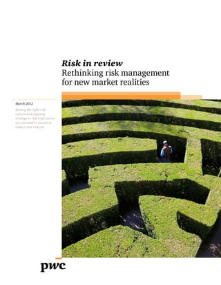 Risk in review
                               Rethinking risk management
                               for new market realities

March 2012
Setting the right risk
culture and aligning
strategy to risk imperatives
are essential to success in
today’s new risk era.
 