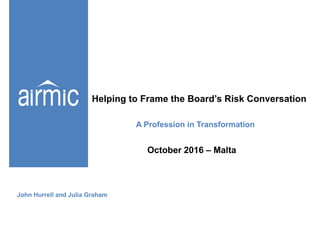 2 October 2016 – Malta
Helping to Frame the Board’s Risk Conversation
A Profession in Transformation
John Hurrell and Julia Graham
 
